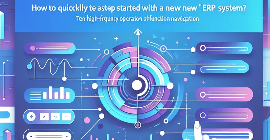  新ERP系统如何快速上手？功能导航的十大高频操作  